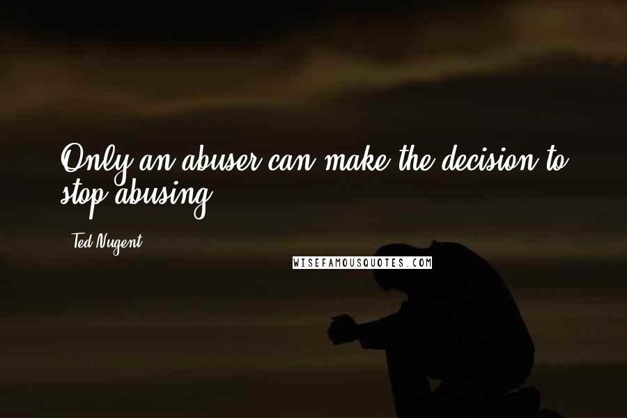 Ted Nugent Quotes: Only an abuser can make the decision to stop abusing.