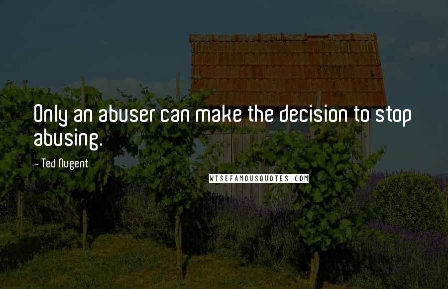 Ted Nugent Quotes: Only an abuser can make the decision to stop abusing.