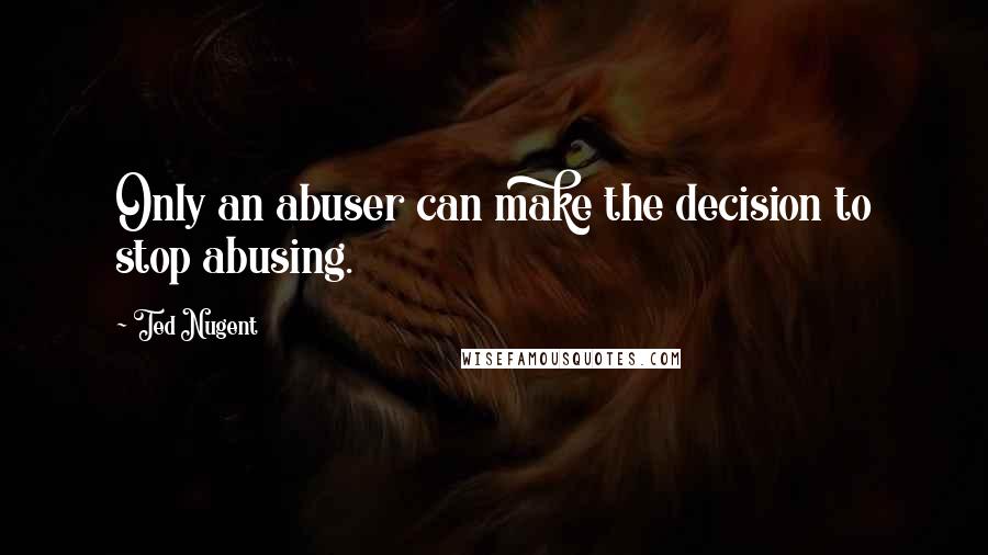 Ted Nugent Quotes: Only an abuser can make the decision to stop abusing.