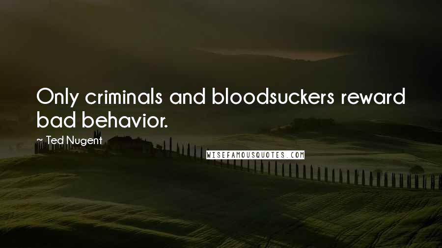 Ted Nugent Quotes: Only criminals and bloodsuckers reward bad behavior.