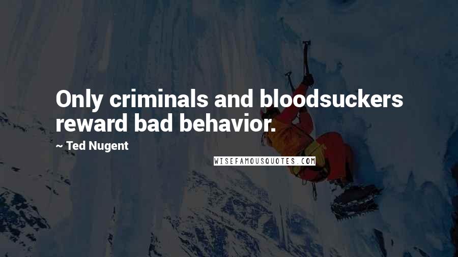 Ted Nugent Quotes: Only criminals and bloodsuckers reward bad behavior.