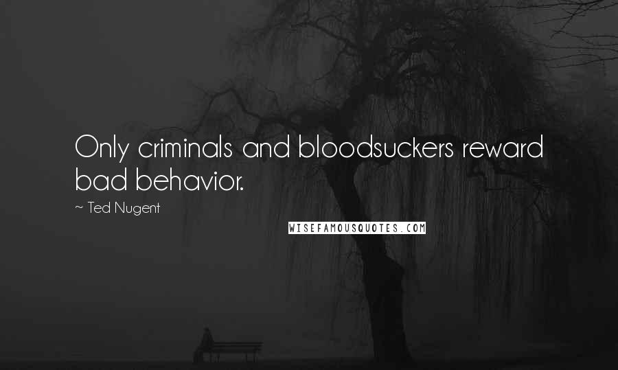 Ted Nugent Quotes: Only criminals and bloodsuckers reward bad behavior.