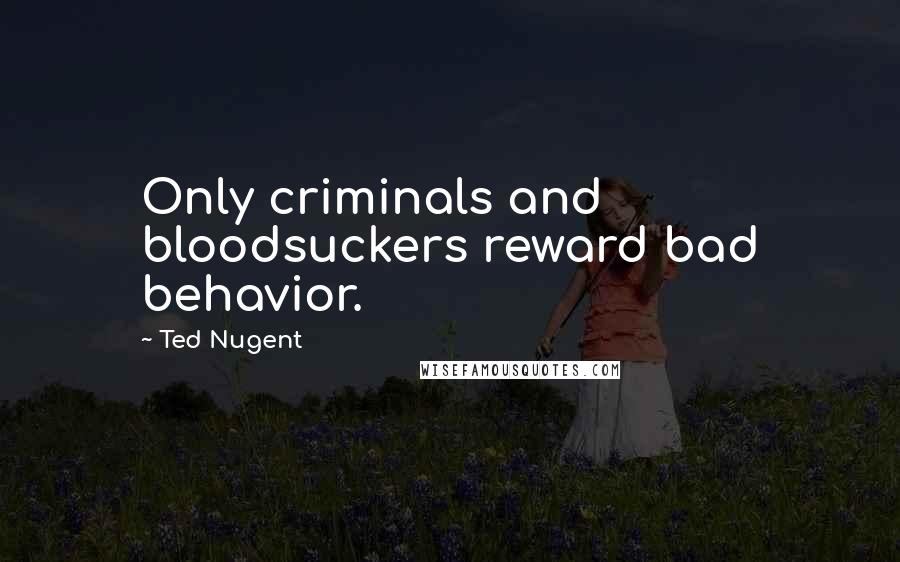 Ted Nugent Quotes: Only criminals and bloodsuckers reward bad behavior.