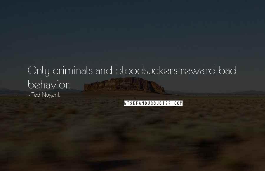 Ted Nugent Quotes: Only criminals and bloodsuckers reward bad behavior.