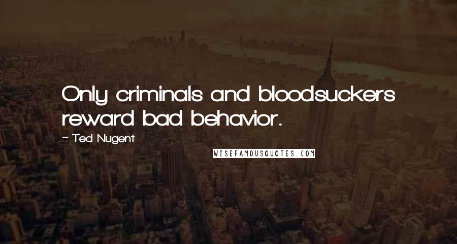 Ted Nugent Quotes: Only criminals and bloodsuckers reward bad behavior.