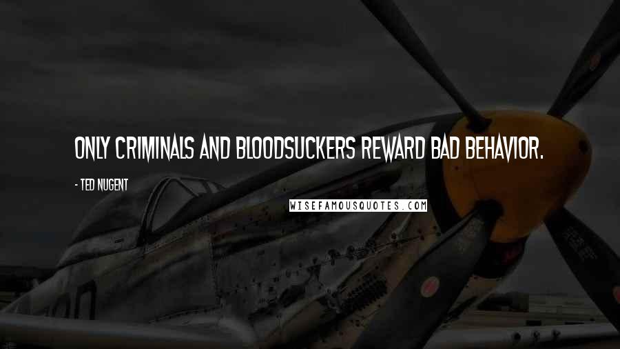 Ted Nugent Quotes: Only criminals and bloodsuckers reward bad behavior.