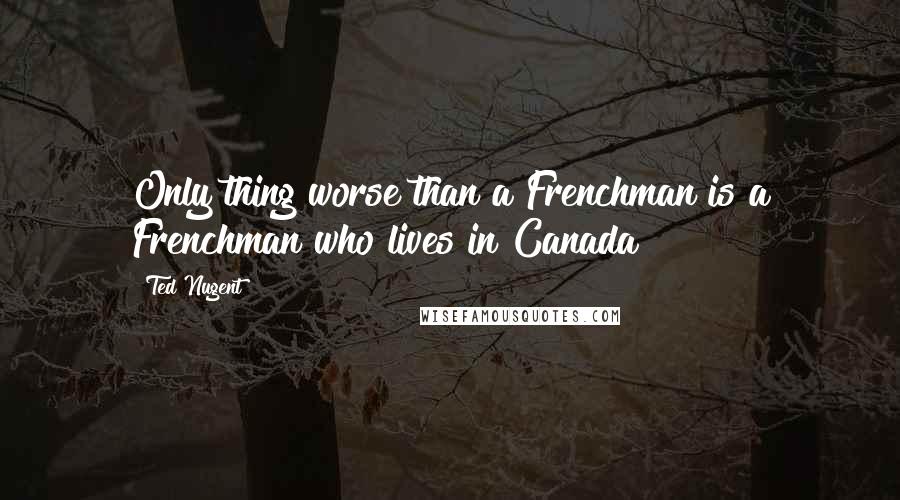 Ted Nugent Quotes: Only thing worse than a Frenchman is a Frenchman who lives in Canada