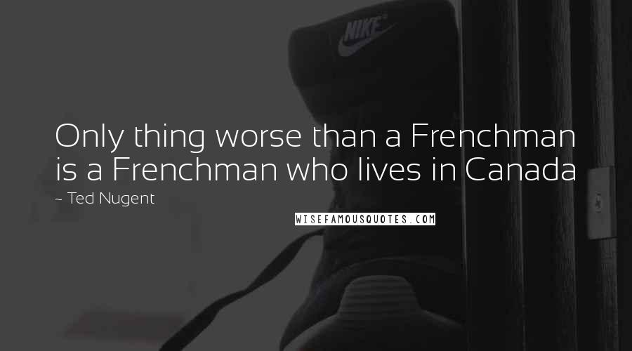 Ted Nugent Quotes: Only thing worse than a Frenchman is a Frenchman who lives in Canada