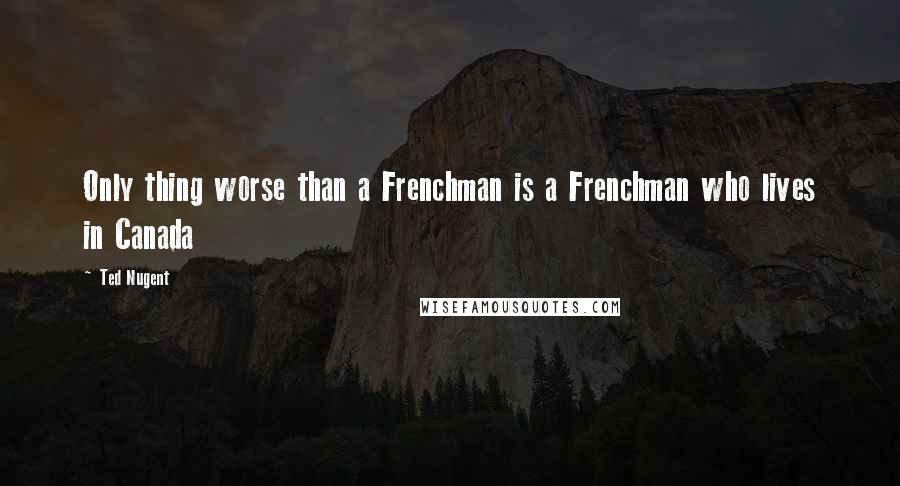 Ted Nugent Quotes: Only thing worse than a Frenchman is a Frenchman who lives in Canada