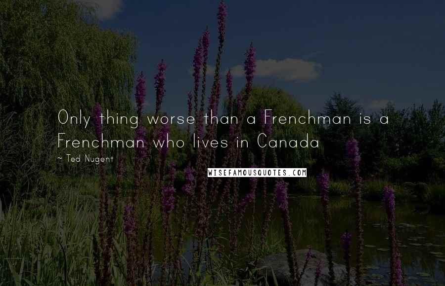 Ted Nugent Quotes: Only thing worse than a Frenchman is a Frenchman who lives in Canada