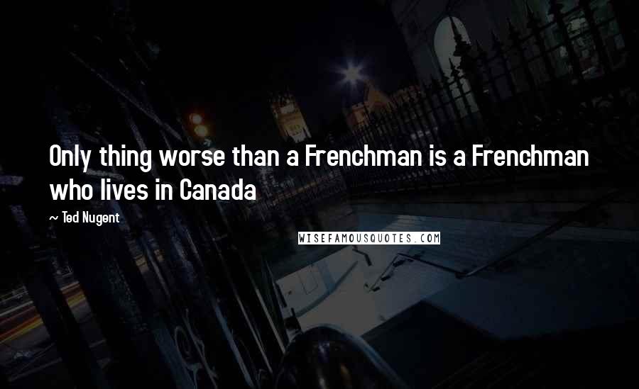 Ted Nugent Quotes: Only thing worse than a Frenchman is a Frenchman who lives in Canada