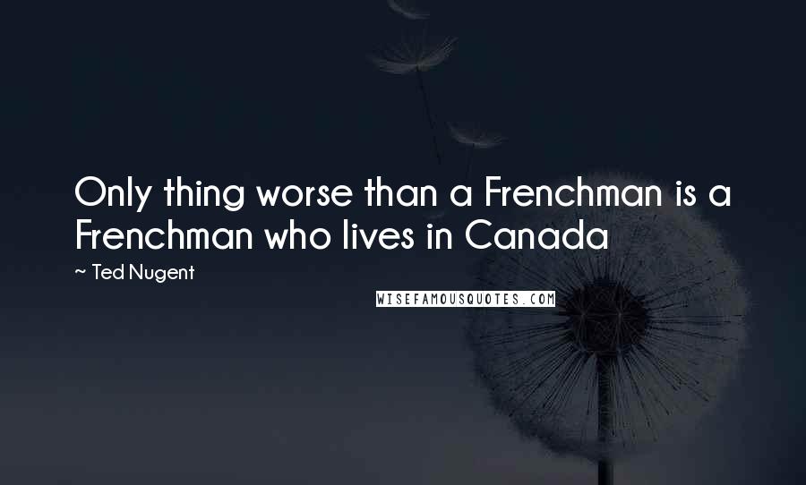 Ted Nugent Quotes: Only thing worse than a Frenchman is a Frenchman who lives in Canada