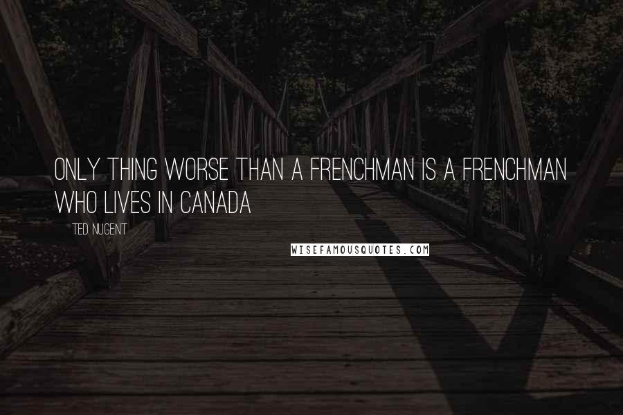 Ted Nugent Quotes: Only thing worse than a Frenchman is a Frenchman who lives in Canada