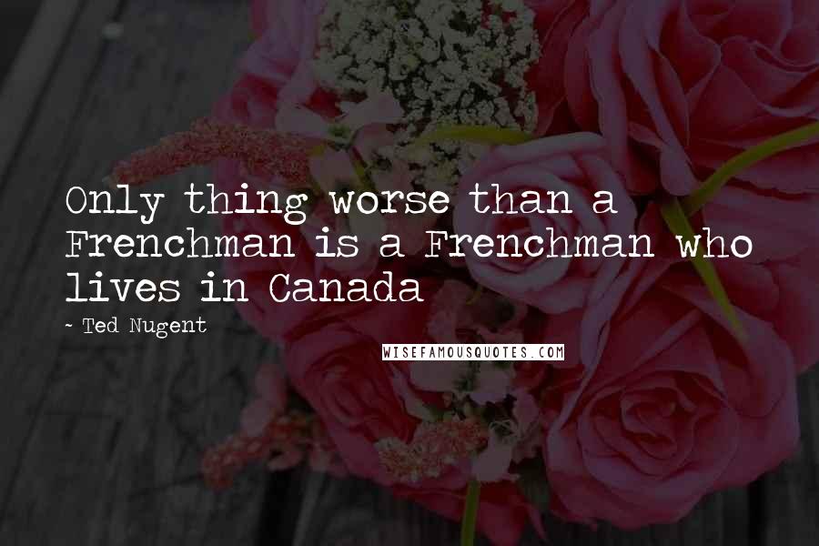 Ted Nugent Quotes: Only thing worse than a Frenchman is a Frenchman who lives in Canada