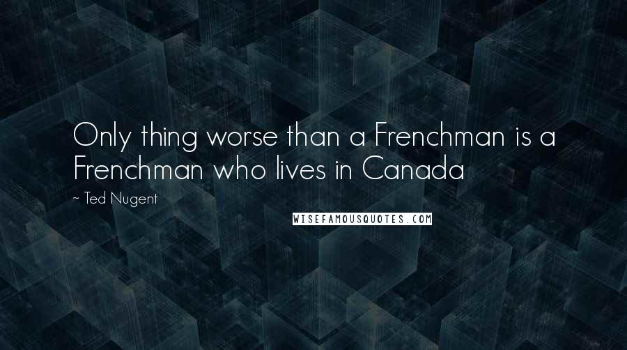 Ted Nugent Quotes: Only thing worse than a Frenchman is a Frenchman who lives in Canada