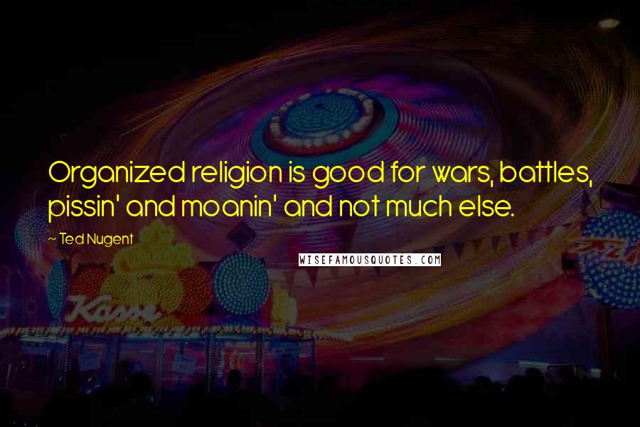 Ted Nugent Quotes: Organized religion is good for wars, battles, pissin' and moanin' and not much else.