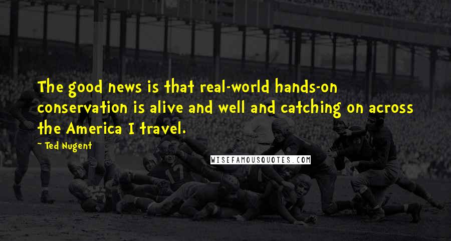 Ted Nugent Quotes: The good news is that real-world hands-on conservation is alive and well and catching on across the America I travel.