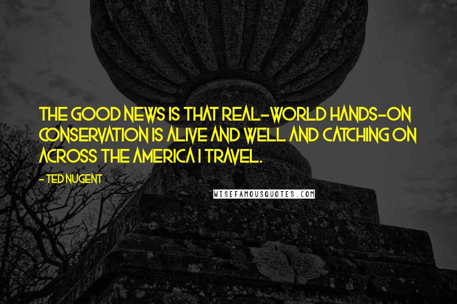 Ted Nugent Quotes: The good news is that real-world hands-on conservation is alive and well and catching on across the America I travel.