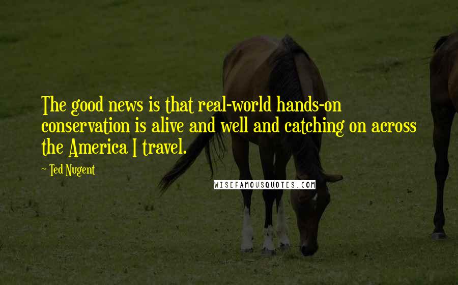 Ted Nugent Quotes: The good news is that real-world hands-on conservation is alive and well and catching on across the America I travel.