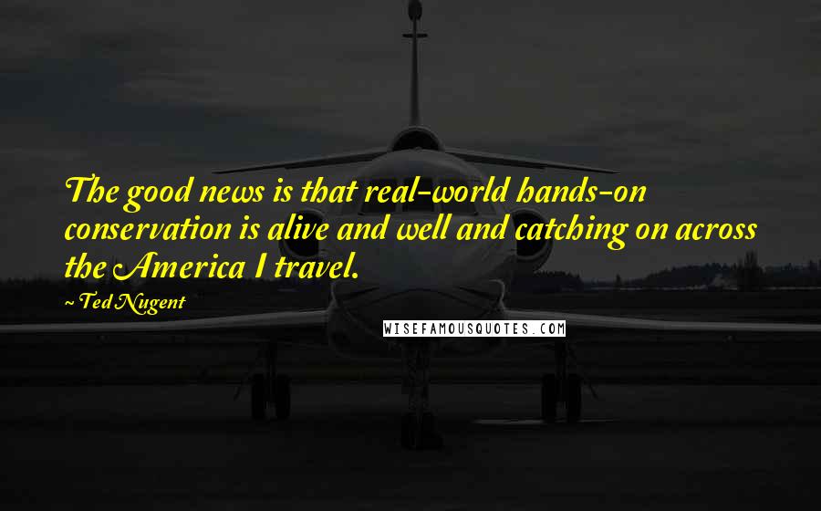 Ted Nugent Quotes: The good news is that real-world hands-on conservation is alive and well and catching on across the America I travel.