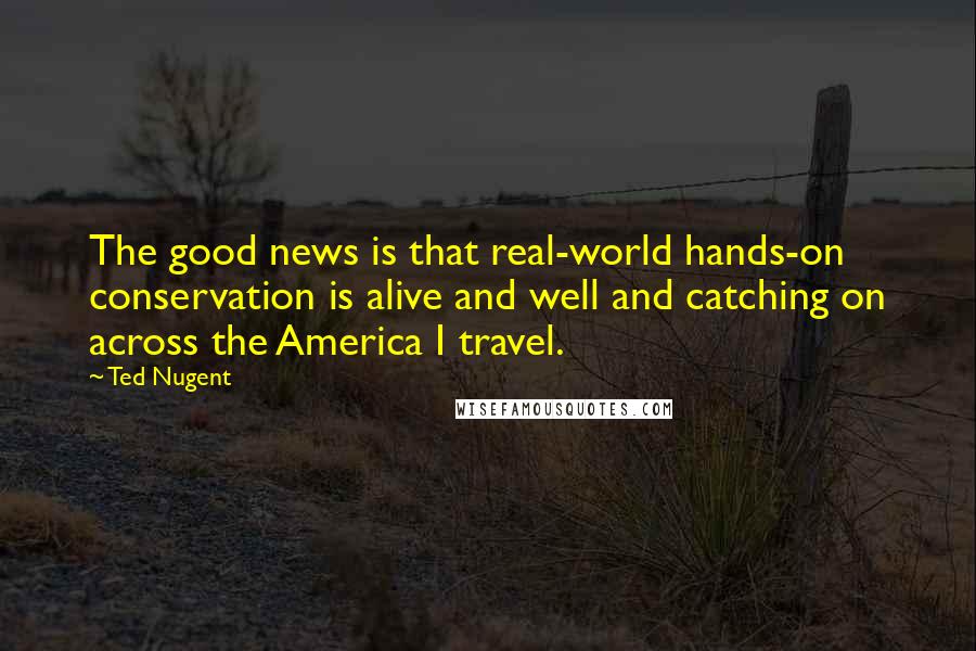 Ted Nugent Quotes: The good news is that real-world hands-on conservation is alive and well and catching on across the America I travel.