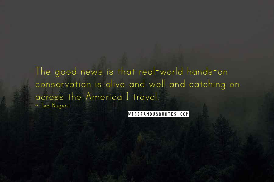 Ted Nugent Quotes: The good news is that real-world hands-on conservation is alive and well and catching on across the America I travel.