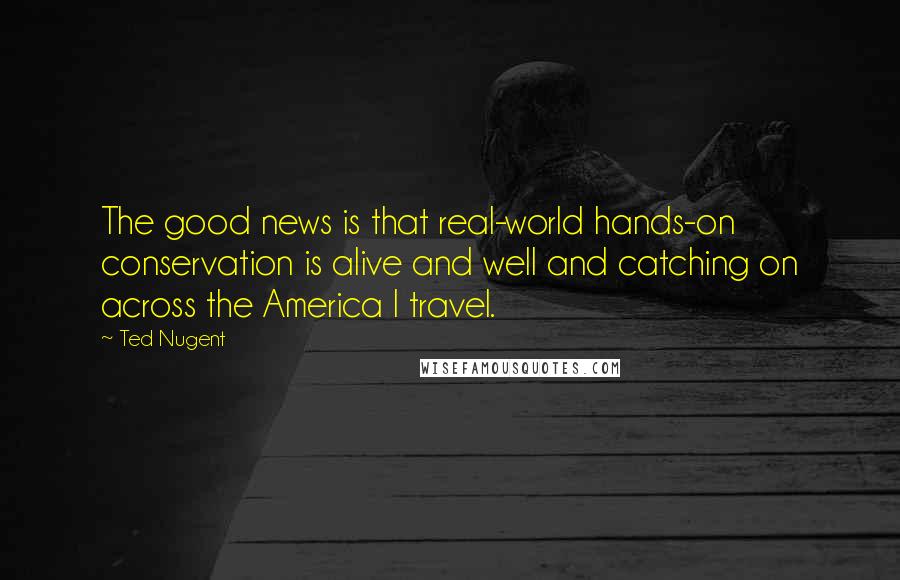 Ted Nugent Quotes: The good news is that real-world hands-on conservation is alive and well and catching on across the America I travel.