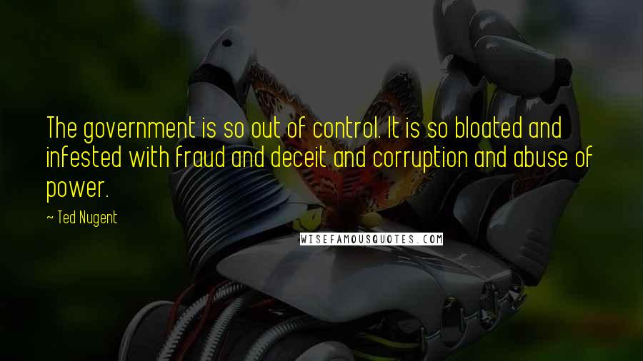 Ted Nugent Quotes: The government is so out of control. It is so bloated and infested with fraud and deceit and corruption and abuse of power.