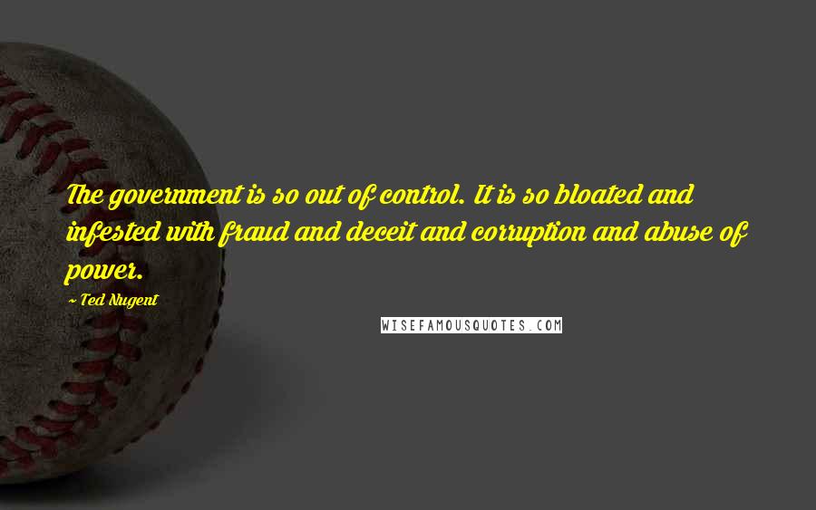 Ted Nugent Quotes: The government is so out of control. It is so bloated and infested with fraud and deceit and corruption and abuse of power.