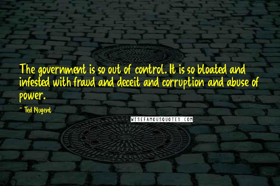 Ted Nugent Quotes: The government is so out of control. It is so bloated and infested with fraud and deceit and corruption and abuse of power.