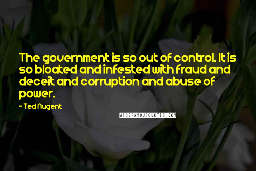 Ted Nugent Quotes: The government is so out of control. It is so bloated and infested with fraud and deceit and corruption and abuse of power.