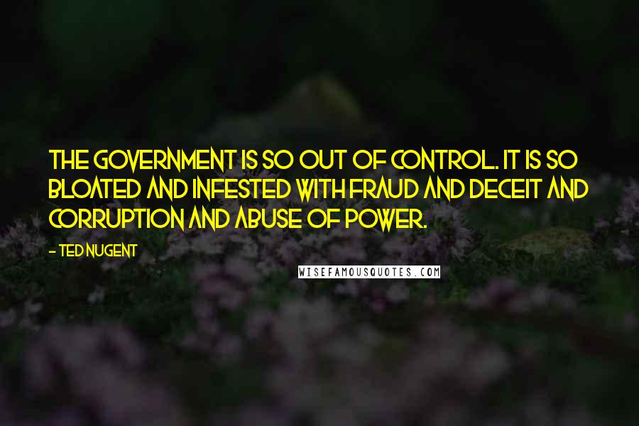 Ted Nugent Quotes: The government is so out of control. It is so bloated and infested with fraud and deceit and corruption and abuse of power.