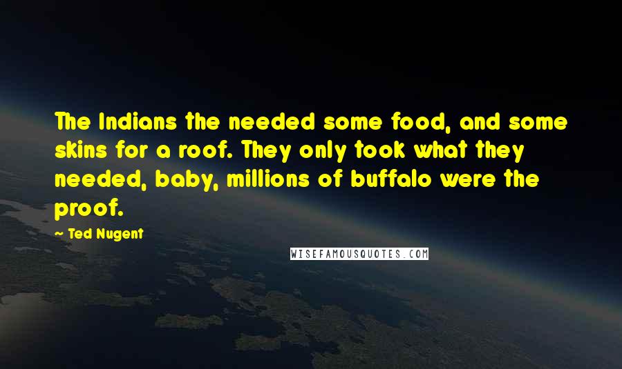 Ted Nugent Quotes: The Indians the needed some food, and some skins for a roof. They only took what they needed, baby, millions of buffalo were the proof.