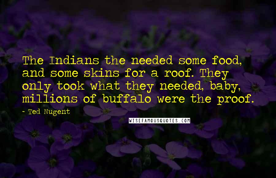 Ted Nugent Quotes: The Indians the needed some food, and some skins for a roof. They only took what they needed, baby, millions of buffalo were the proof.