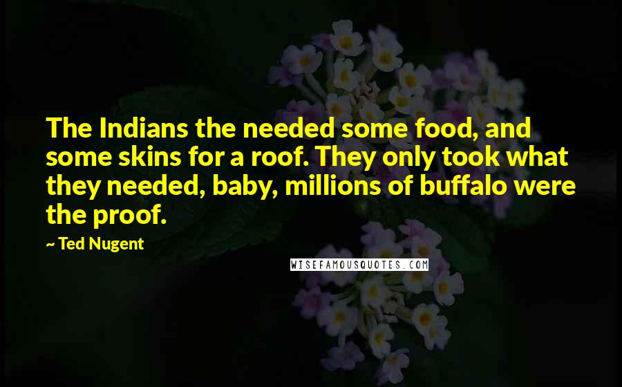 Ted Nugent Quotes: The Indians the needed some food, and some skins for a roof. They only took what they needed, baby, millions of buffalo were the proof.