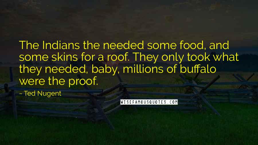 Ted Nugent Quotes: The Indians the needed some food, and some skins for a roof. They only took what they needed, baby, millions of buffalo were the proof.