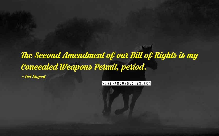 Ted Nugent Quotes: The Second Amendment of our Bill of Rights is my Concealed Weapons Permit, period.