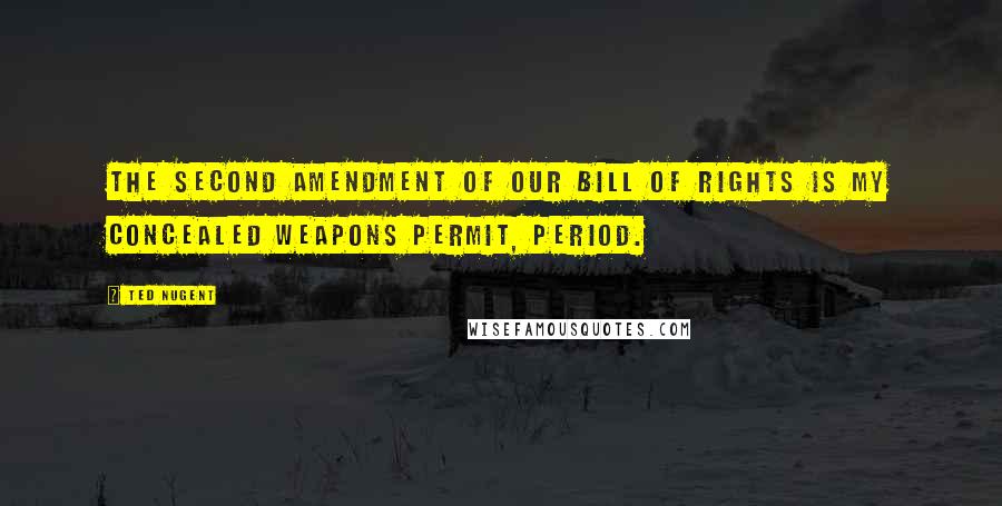 Ted Nugent Quotes: The Second Amendment of our Bill of Rights is my Concealed Weapons Permit, period.