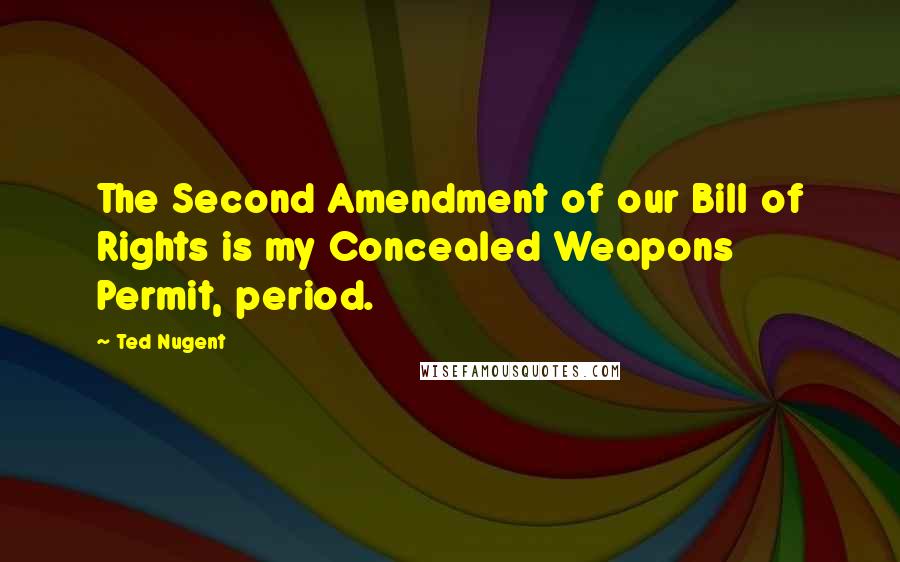 Ted Nugent Quotes: The Second Amendment of our Bill of Rights is my Concealed Weapons Permit, period.