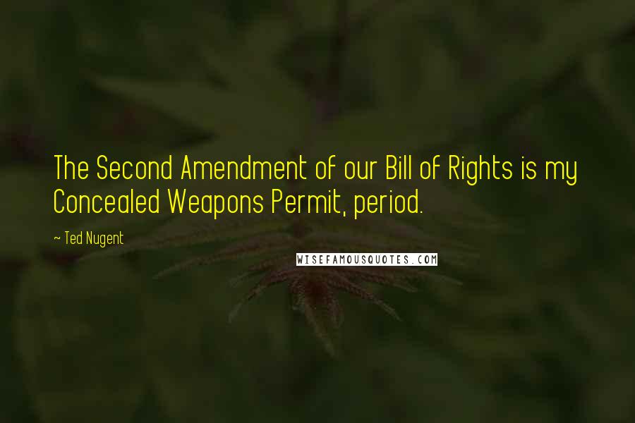 Ted Nugent Quotes: The Second Amendment of our Bill of Rights is my Concealed Weapons Permit, period.