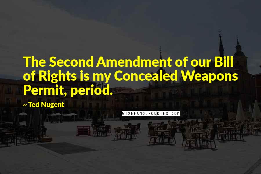 Ted Nugent Quotes: The Second Amendment of our Bill of Rights is my Concealed Weapons Permit, period.