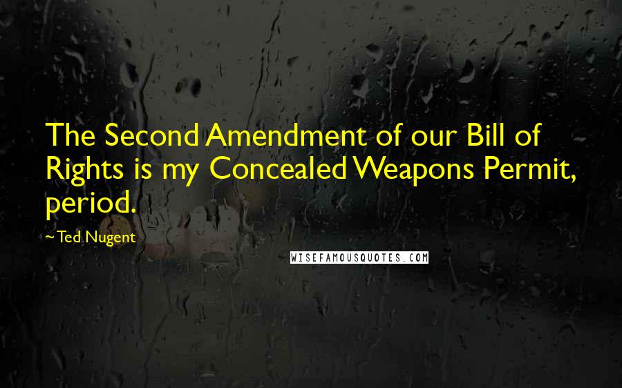 Ted Nugent Quotes: The Second Amendment of our Bill of Rights is my Concealed Weapons Permit, period.