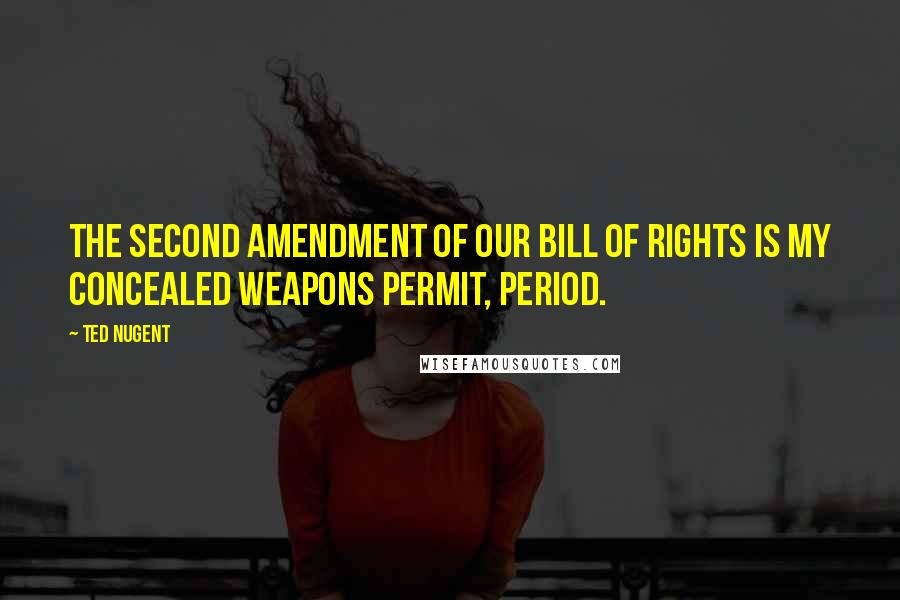 Ted Nugent Quotes: The Second Amendment of our Bill of Rights is my Concealed Weapons Permit, period.