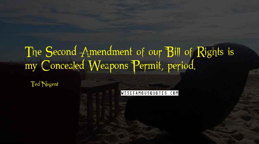 Ted Nugent Quotes: The Second Amendment of our Bill of Rights is my Concealed Weapons Permit, period.