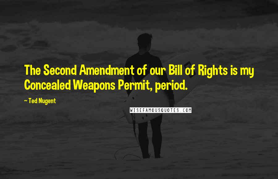 Ted Nugent Quotes: The Second Amendment of our Bill of Rights is my Concealed Weapons Permit, period.