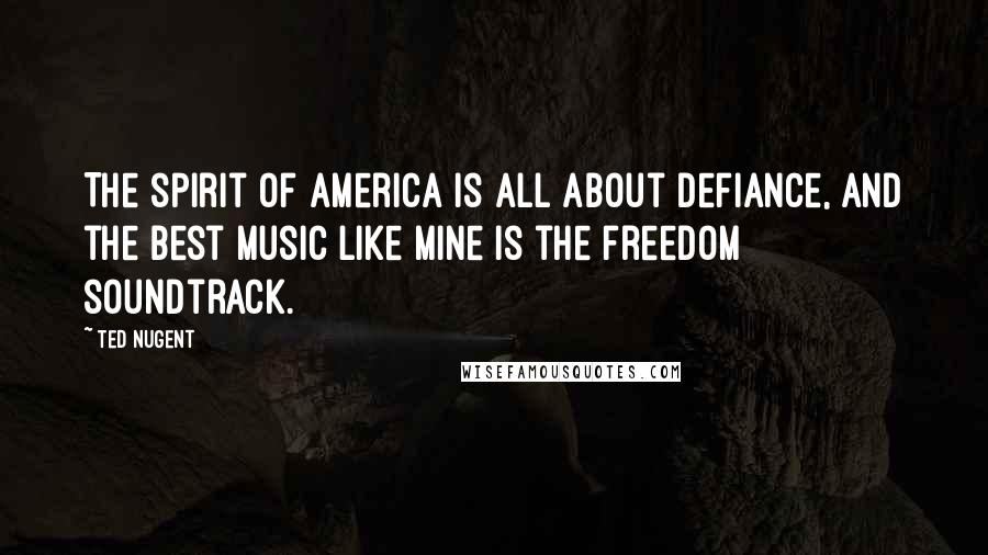 Ted Nugent Quotes: The spirit of America is all about defiance, and the best music like mine is the freedom soundtrack.