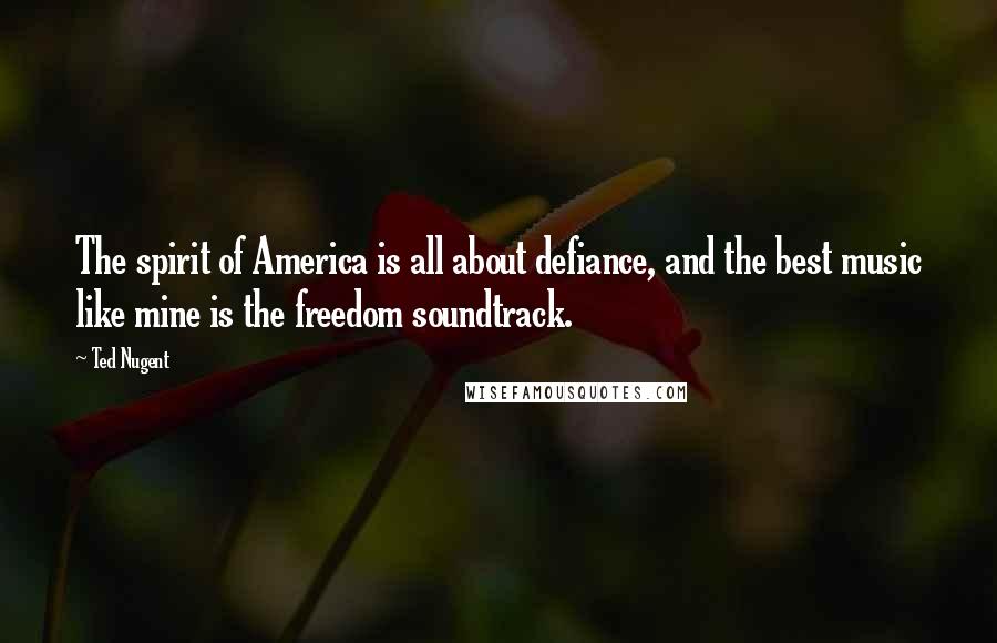 Ted Nugent Quotes: The spirit of America is all about defiance, and the best music like mine is the freedom soundtrack.