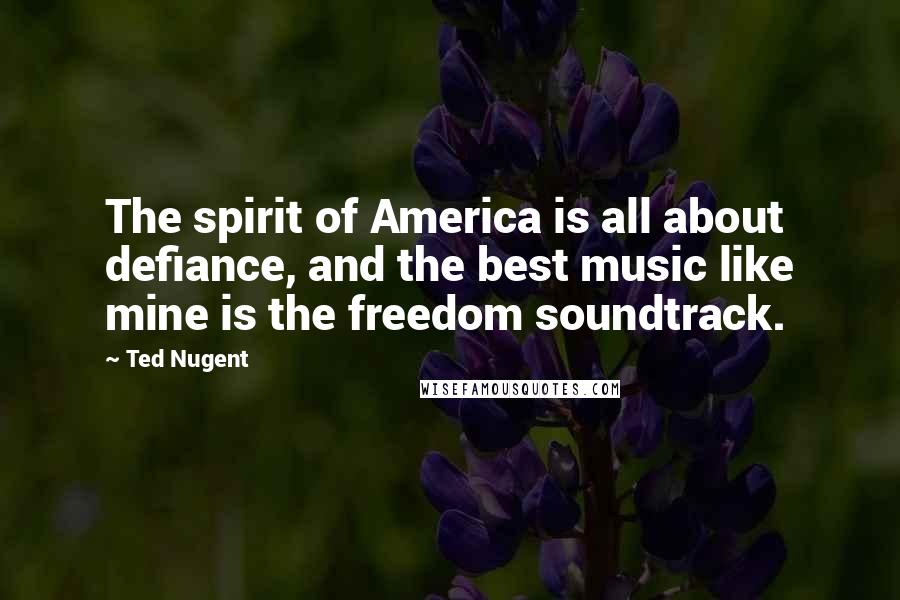Ted Nugent Quotes: The spirit of America is all about defiance, and the best music like mine is the freedom soundtrack.