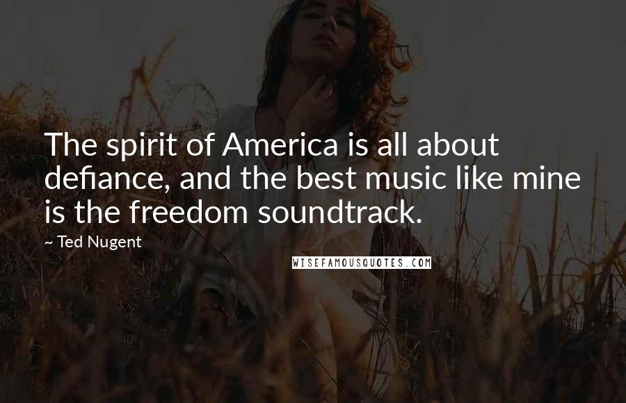 Ted Nugent Quotes: The spirit of America is all about defiance, and the best music like mine is the freedom soundtrack.