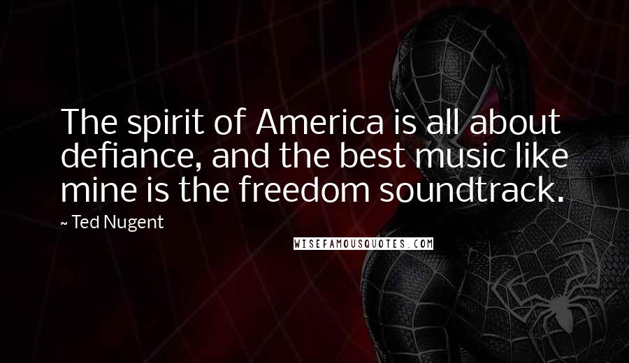 Ted Nugent Quotes: The spirit of America is all about defiance, and the best music like mine is the freedom soundtrack.